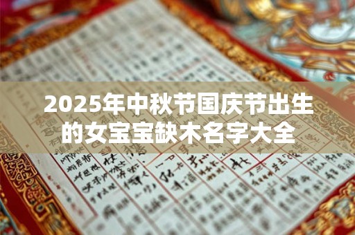 2025年中秋节国庆节出生的女宝宝缺木名字大全 2025年中秋节国庆节出生的女宝宝缺木名字大全