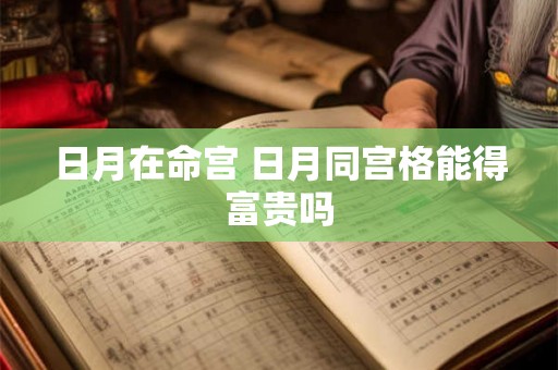 日月在命宫 日月同宫格能得富贵吗 日月在命宫 日月同宫格能得富贵吗