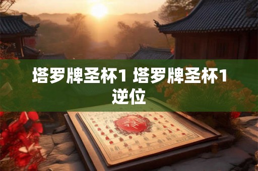 塔罗牌圣杯1 塔罗牌圣杯1逆位 塔罗牌圣杯1 塔罗牌圣杯1逆位