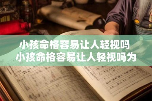 小孩命格容易让人轻视吗 小孩命格容易让人轻视吗为什么 小孩命格容易让人轻视吗 小孩命格容易让人轻视吗为什么
