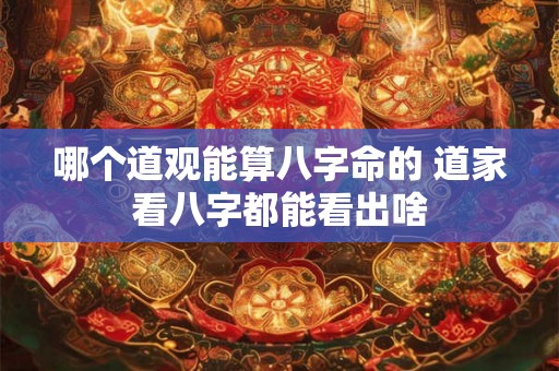 哪个道观能算八字命的 道家看八字都能看出啥 哪个道观能算八字命的 道家看八字都能看出啥