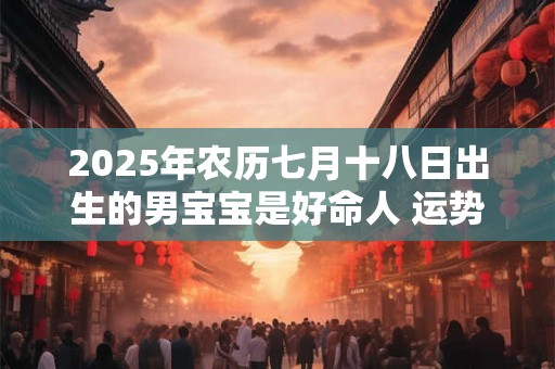 2025年农历七月十八日出生的男宝宝是好命人 运势详解 2025年农历七月十八日出生的男宝宝是好命人 运势详解