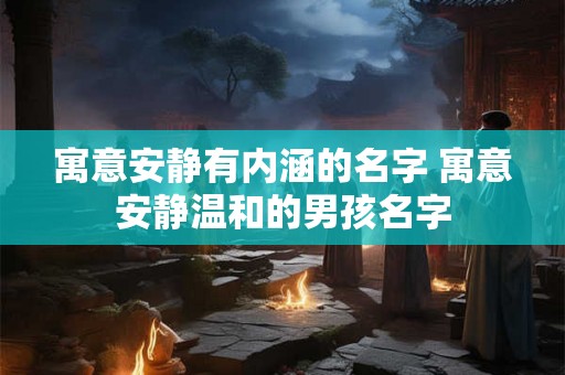 寓意安静有内涵的名字 寓意安静温和的男孩名字 寓意安静有内涵的名字 寓意安静温和的男孩名字