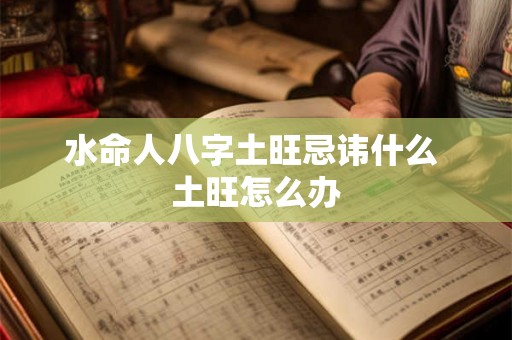 水命人八字土旺忌讳什么 土旺怎么办 水命人八字土旺忌讳什么 土旺怎么办