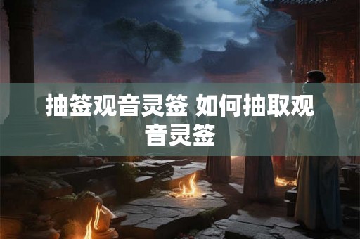 抽签观音灵签 如何抽取观音灵签 抽签观音灵签 如何抽取观音灵签