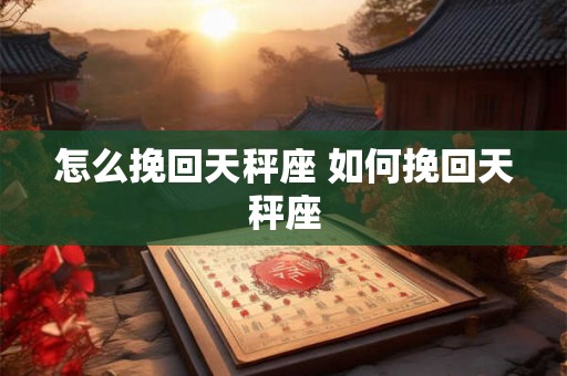 怎么挽回天秤座 如何挽回天秤座 怎么挽回天秤座 如何挽回天秤座