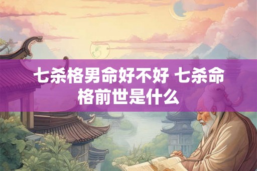 七杀格男命好不好 七杀命格前世是什么 七杀格男命好不好 七杀命格前世是什么