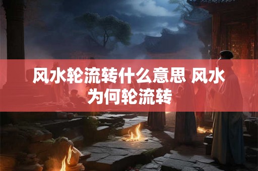 风水轮流转什么意思 风水为何轮流转 风水轮流转什么意思 风水为何轮流转