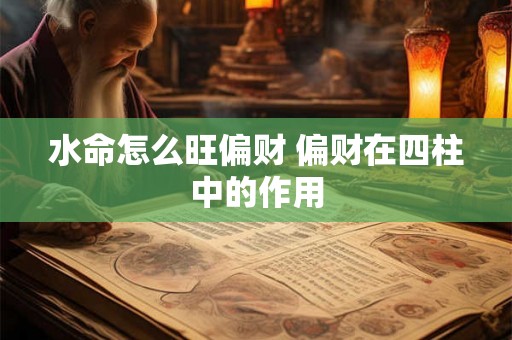 水命怎么旺偏财 偏财在四柱中的作用 水命怎么旺偏财 偏财在四柱中的作用