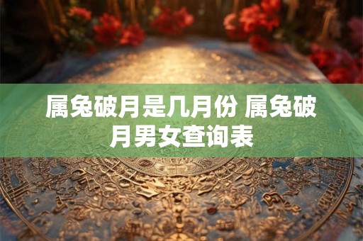 属兔破月是几月份 属兔破月男女查询表 属兔破月是几月份 属兔破月男女查询表