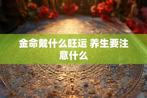 金命戴什么旺运 养生要注意什么 金命戴什么旺运 养生要注意什么