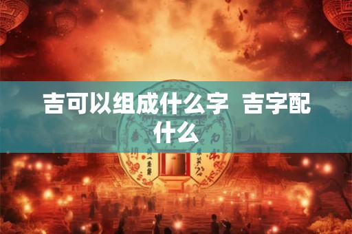 吉可以组成什么字  吉字配什么