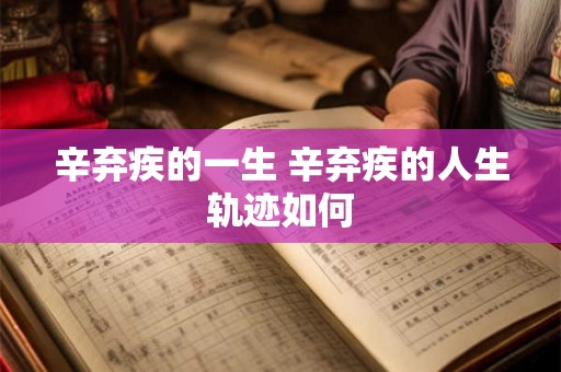 辛弃疾的一生 辛弃疾的人生轨迹如何 辛弃疾的一生 辛弃疾的人生轨迹如何