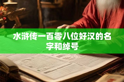 水浒传一百零八位好汉的名字和绰号 水浒传一百零八位好汉的名字和绰号