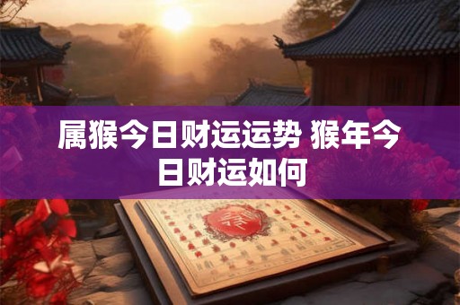 属猴今日财运运势 猴年今日财运如何 属猴今日财运运势 猴年今日财运如何