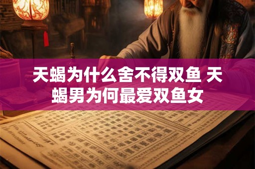 天蝎为什么舍不得双鱼 天蝎男为何最爱双鱼女 天蝎为什么舍不得双鱼 天蝎男为何最爱双鱼女