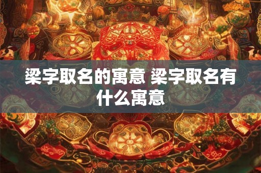 梁字取名的寓意 梁字取名有什么寓意 梁字取名的寓意 梁字取名有什么寓意