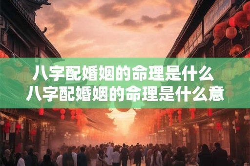八字配婚姻的命理是什么 八字配婚姻的命理是什么意思 八字配婚姻的命理是什么 八字配婚姻的命理是什么意思