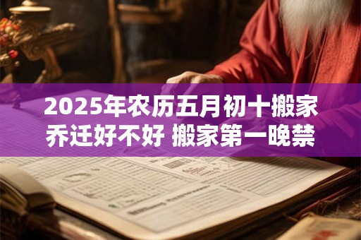 2025年农历五月初十搬家乔迁好不好 搬家第一晚禁忌 2025年农历五月初十搬家乔迁好不好 搬家第一晚禁忌
