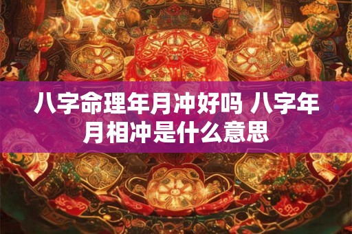 八字命理年月冲好吗 八字年月相冲是什么意思 八字命理年月冲好吗 八字年月相冲是什么意思