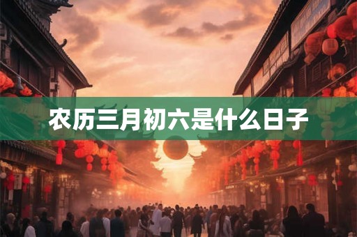 农历三月初六是什么日子