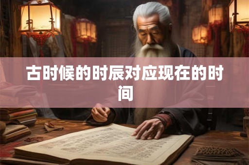 古时候的时辰对应现在的时间 古时候的时辰对应现在的时间
