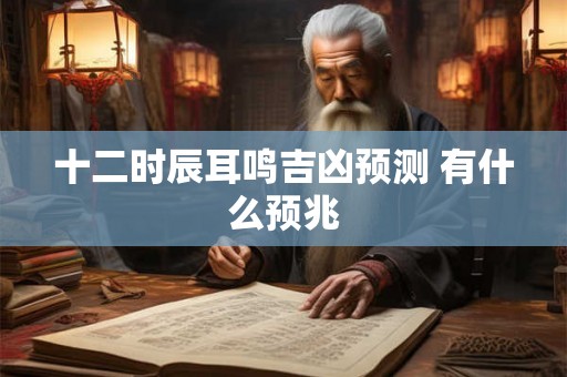 十二时辰耳鸣吉凶预测 有什么预兆 十二时辰耳鸣吉凶预测 有什么预兆