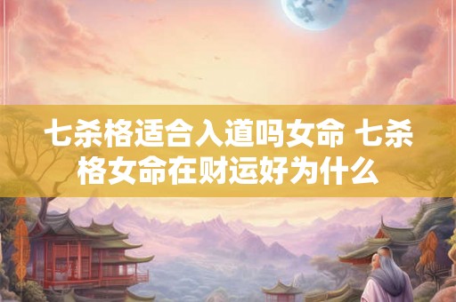 七杀格适合入道吗女命 七杀格女命在财运好为什么 七杀格适合入道吗女命 七杀格女命在财运好为什么