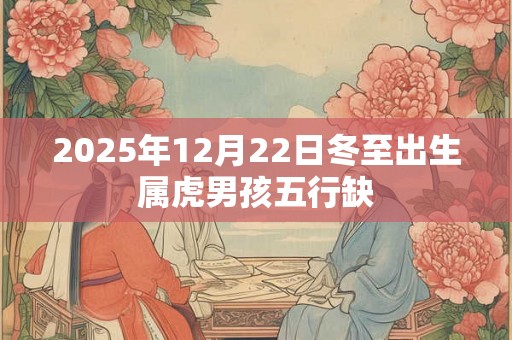 2025年12月22日冬至出生属虎男孩五行缺 2025年12月22日冬至出生属虎男孩五行缺