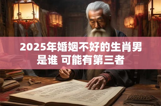 2025年婚姻不好的生肖男是谁 可能有第三者 2025年婚姻不好的生肖男是谁 可能有第三者