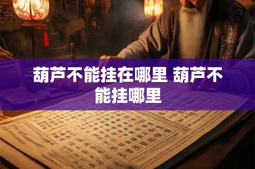 葫芦不能挂在哪里 葫芦不能挂哪里 葫芦不能挂在哪里 葫芦不能挂哪里