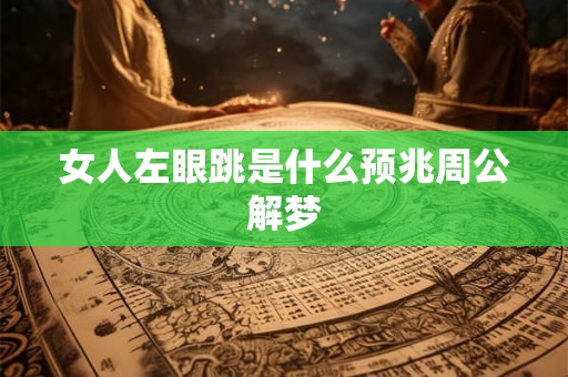 女人左眼跳是什么预兆周公解梦 女人左眼跳是什么预兆周公解梦