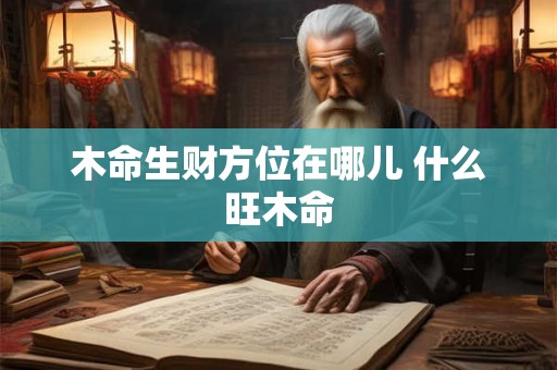 木命生财方位在哪儿 什么旺木命