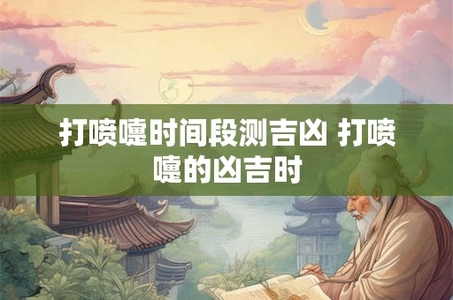 打喷嚏时间段测吉凶 打喷嚏的凶吉时