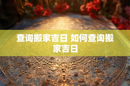 查询搬家吉日 如何查询搬家吉日