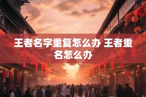 王者名字重复怎么办 王者重名怎么办 王者名字重复怎么办 王者重名怎么办