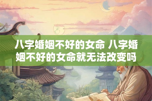 八字婚姻不好的女命 八字婚姻不好的女命就无法改变吗 八字婚姻不好的女命 八字婚姻不好的女命就无法改变吗