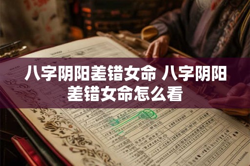 八字阴阳差错女命 八字阴阳差错女命怎么看 八字阴阳差错女命 八字阴阳差错女命怎么看