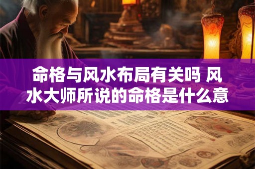 命格与风水布局有关吗 风水大师所说的命格是什么意思 命格与风水布局有关吗 风水大师所说的命格是什么意思