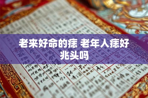老来好命的痣 老年人痣好兆头吗 老来好命的痣 老年人痣好兆头吗
