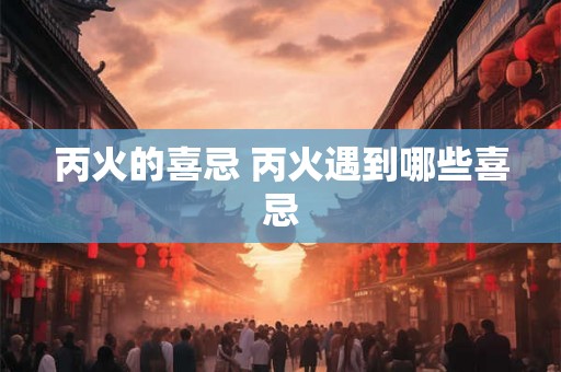 丙火的喜忌 丙火遇到哪些喜忌 丙火的喜忌 丙火遇到哪些喜忌