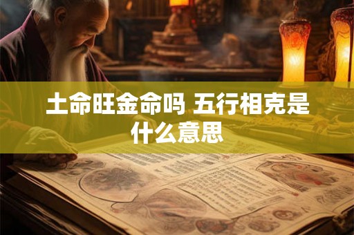 土命旺金命吗 五行相克是什么意思 土命旺金命吗 五行相克是什么意思