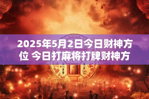 2025年5月2日今日财神方位 今日打麻将打牌财神方位