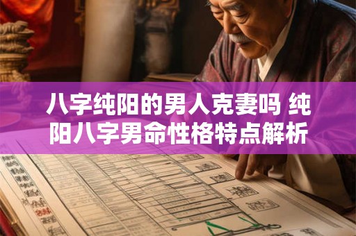 八字纯阳的男人克妻吗 纯阳八字男命性格特点解析