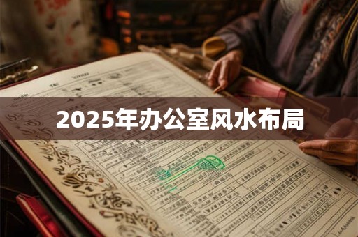 2025年办公室风水布局 2025年办公室风水布局