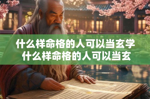 什么样命格的人可以当玄学 什么样命格的人可以当玄学老师 什么样命格的人可以当玄学 什么样命格的人可以当玄学老师