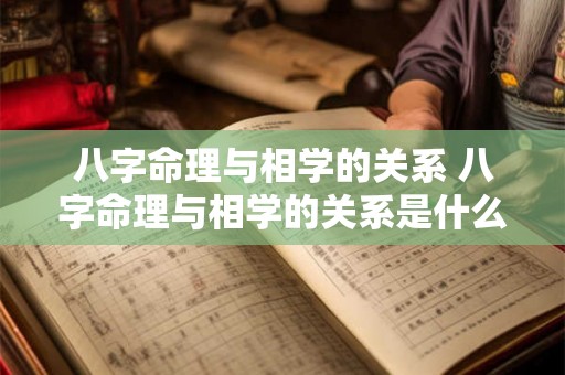 八字命理与相学的关系 八字命理与相学的关系是什么 八字命理与相学的关系 八字命理与相学的关系是什么