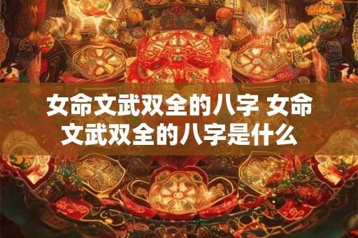 女命文武双全的八字 女命文武双全的八字是什么 女命文武双全的八字 女命文武双全的八字是什么