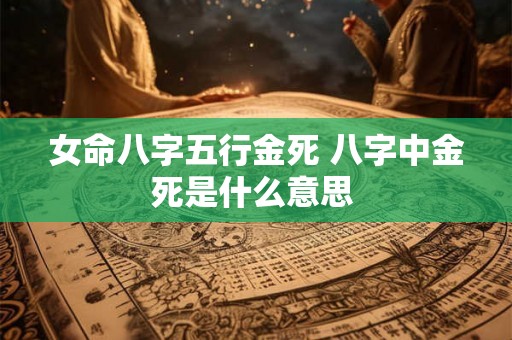 女命八字五行金死 八字中金死是什么意思 女命八字五行金死 八字中金死是什么意思