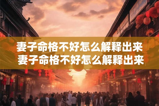 妻子命格不好怎么解释出来 妻子命格不好怎么解释出来呢 妻子命格不好怎么解释出来 妻子命格不好怎么解释出来呢